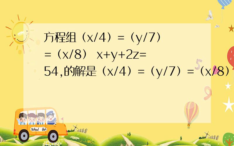 方程组（x/4）=（y/7）=（x/8） x+y+2z=54,的解是（x/4）=（y/7）=（x/8）x+y+2z=54,