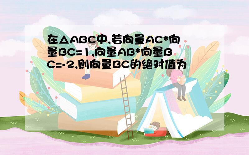 在△ABC中,若向量AC*向量BC=1,向量AB*向量BC=-2,则向量BC的绝对值为