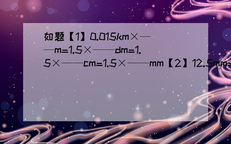 如题【1】0.015km×——m=1.5×——dm=1.5×——cm=1.5×——mm【2】12.5mm=1.25×——m=1.0×——km 【3】10nm=——cm=——m最好说明理由 本人刚升到初2 今天听课不是听の很明白 求说明怎么算的越明白越好