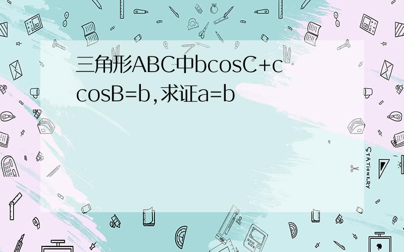 三角形ABC中bcosC+ccosB=b,求证a=b