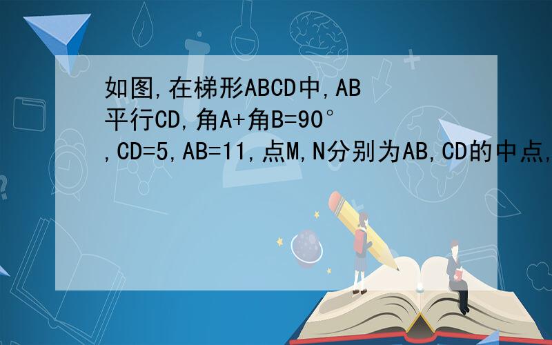 如图,在梯形ABCD中,AB平行CD,角A+角B=90°,CD=5,AB=11,点M,N分别为AB,CD的中点,则线MN=_____