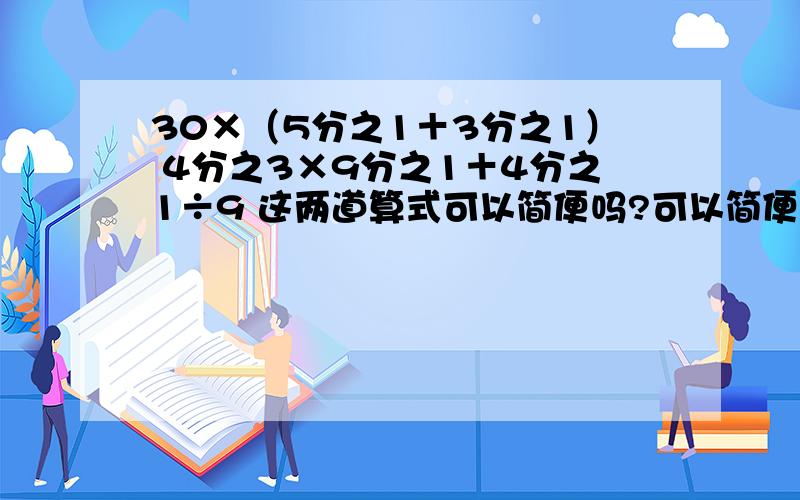 30×（5分之1＋3分之1） 4分之3×9分之1＋4分之1÷9 这两道算式可以简便吗?可以简便计算就简便计算,不能就直接分布计算