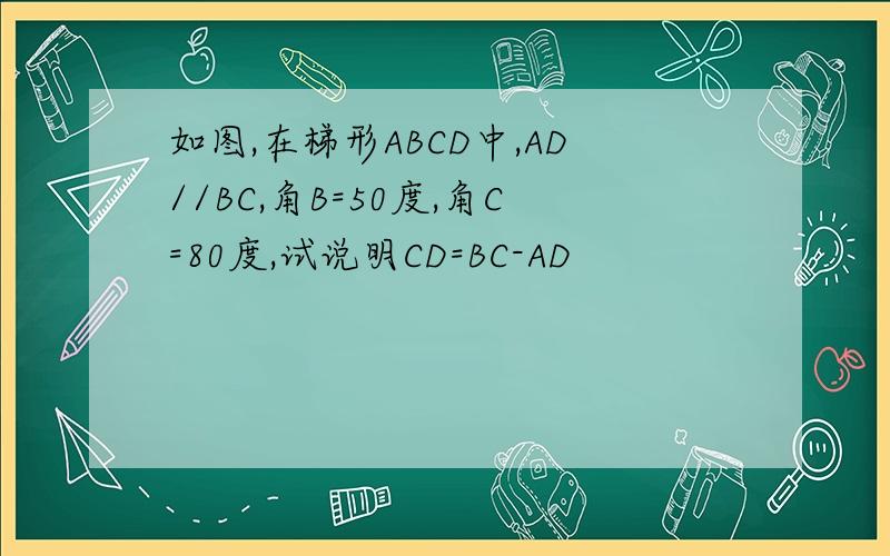 如图,在梯形ABCD中,AD//BC,角B=50度,角C=80度,试说明CD=BC-AD