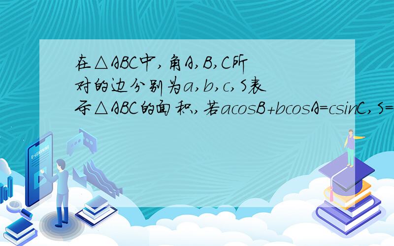 在△ABC中,角A,B,C所对的边分别为a,b,c,S表示△ABC的面积,若acosB+bcosA=csinC,S=1/4（b^2+c^2-a^2）,则角B=