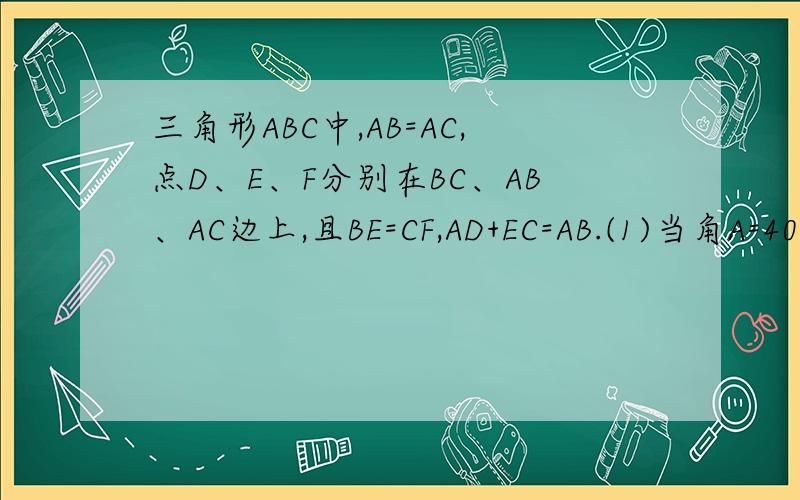 三角形ABC中,AB=AC,点D、E、F分别在BC、AB、AC边上,且BE=CF,AD+EC=AB.(1)当角A=40度时,求角DEF的度数.(2)当角A为多少度时,角EDF+角EFD=120度,并说明理由.
