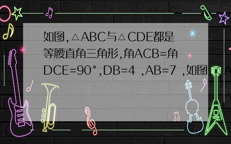 如图,△ABC与△CDE都是等腰直角三角形,角ACB=角DCE=90°,DB=4 ,AB=7 ,如图,△ABC与△CDE都是等腰直角三角形,角ACB=角DCE=90°,DB=4 , AB=7 , 求DE的长