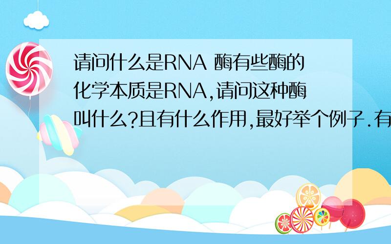 请问什么是RNA 酶有些酶的化学本质是RNA,请问这种酶叫什么?且有什么作用,最好举个例子.有的地方说是核酶,我感觉不对,因为核酶是水解RNA和DNA的.