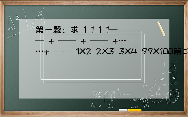 第一题：求 1 1 1 1—— + —— + —— +……+ —— 1X2 2X3 3X4 99X100第二题：求 1 1 1 1—— + —— + —— +……+ ——1X2 2X3 3X4 nX（n+1）第三题：在1到100这100个数中,找出不同的10个数,使它们的倒数