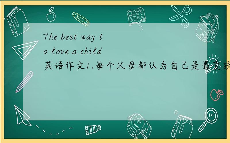 The best way to love a child英语作文1.每个父母都认为自己是最爱孩子的。每个父母都认为自己爱孩子的方法最好。2.不同的父母爱孩子的方式各不相同。3.我的看法。