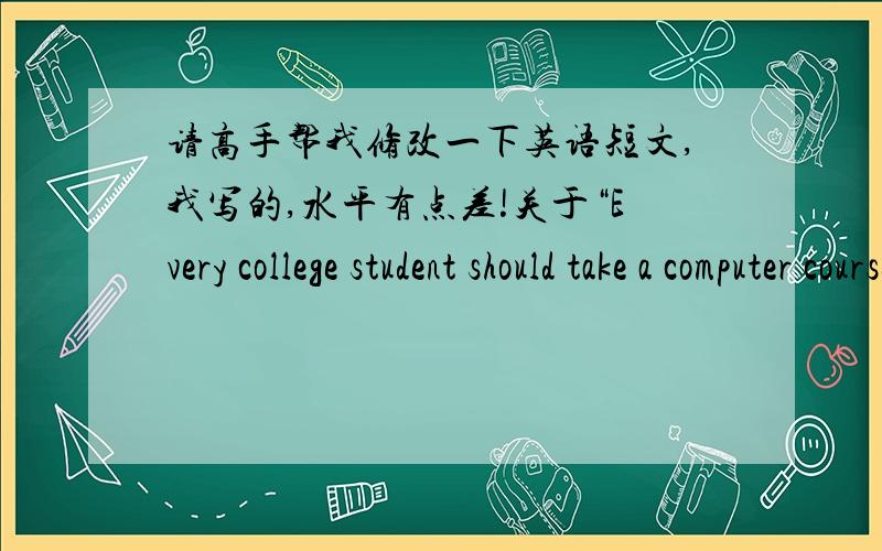 请高手帮我修改一下英语短文,我写的,水平有点差!关于“Every college student should take a computer course
