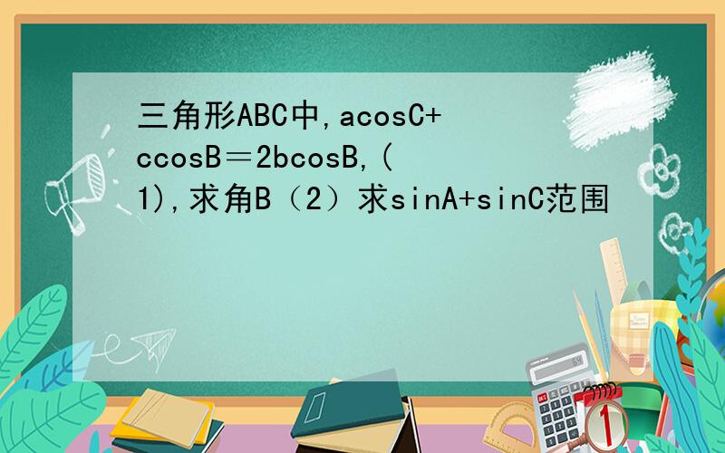 三角形ABC中,acosC+ccosB＝2bcosB,(1),求角B（2）求sinA+sinC范围