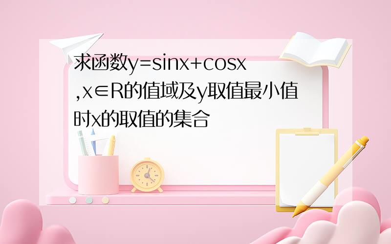 求函数y=sinx+cosx,x∈R的值域及y取值最小值时x的取值的集合