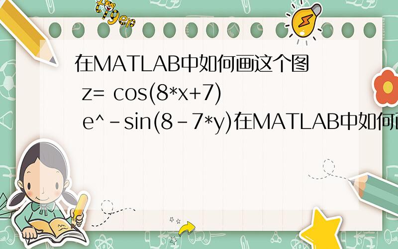 在MATLAB中如何画这个图 z= cos(8*x+7) e^-sin(8-7*y)在MATLAB中如何画这个图 z= cos(8*x+7) e^-sin(8-7*y)自己操作了一下x = -pi:0.25:pi; y = -pi:0.25:pi;z = cos(8*x+7) *exp(-sin(8-7*y))’;plot（z）出来的是一张空白图。z =