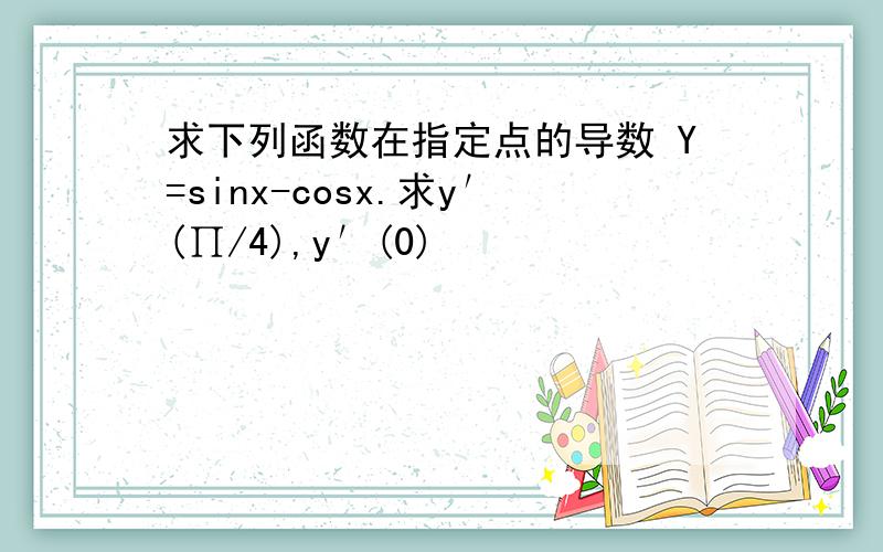 求下列函数在指定点的导数 Y=sinx-cosx.求y′(∏/4),y′(0)