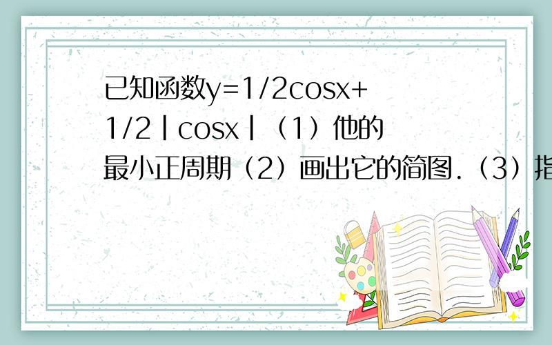 已知函数y=1/2cosx+1/2|cosx|（1）他的最小正周期（2）画出它的简图.（3）指出他的单调增区间.