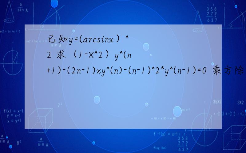 已知y=(arcsinx）^2 求（1-X^2）y^(n+1)-(2n-1)xy^(n)-(n-1)^2*y^(n-1)=0 乘方除了^2其余全为导数题是这样的：已知y=(arcsinx）^2，求（1-X^2）*y的(n+1)阶导数-(2n-1)*x*y的(n)阶导数-(n-1)^2*y(n-1)阶导数=0