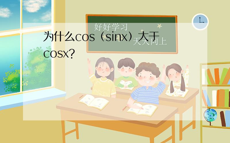 为什么cos（sinx）大于cosx?