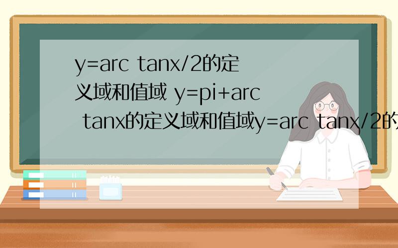 y=arc tanx/2的定义域和值域 y=pi+arc tanx的定义域和值域y=arc tanx/2的定义域和值域y=pi+arc tanx的定义域和值域