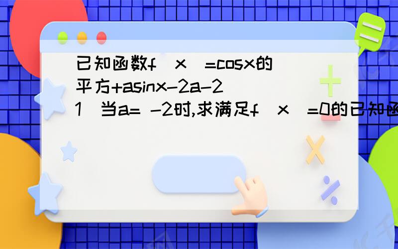已知函数f(x)=cosx的平方+asinx-2a-2(1)当a= -2时,求满足f(x)=0的已知函数f（x）=cosx的平方+asinx-2a-2（1）当a= -2时,求满足f（x）=0的x的值（2）当关于x的方程f（x）=0有实数解时,求a的取值范围（3）若