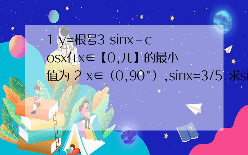 1 y=根号3 sinx-cosx在x∈【0,兀】的最小值为 2 x∈（0,90°）,sinx=3/5,求sin（x- 兀/6） 3 已知集合A=｛x|x＜a｝,B｛x|1＜x＜2｝,且AUCR B =R,求实数a的取值范围4 已知a＞b＞1,且loga（b）+logb（a）=10/3,a,b之间