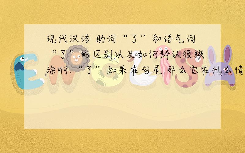 现代汉语 助词“了”和语气词“了”的区别以及如何辨认很糊涂啊.“了”如果在句尾,那么它在什么情况下是助词,什么情况下是语气词呢?