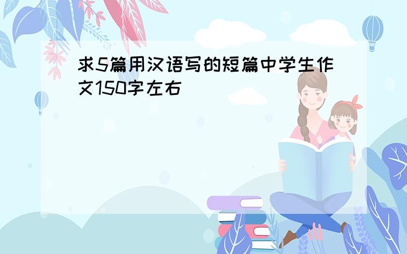 求5篇用汉语写的短篇中学生作文150字左右
