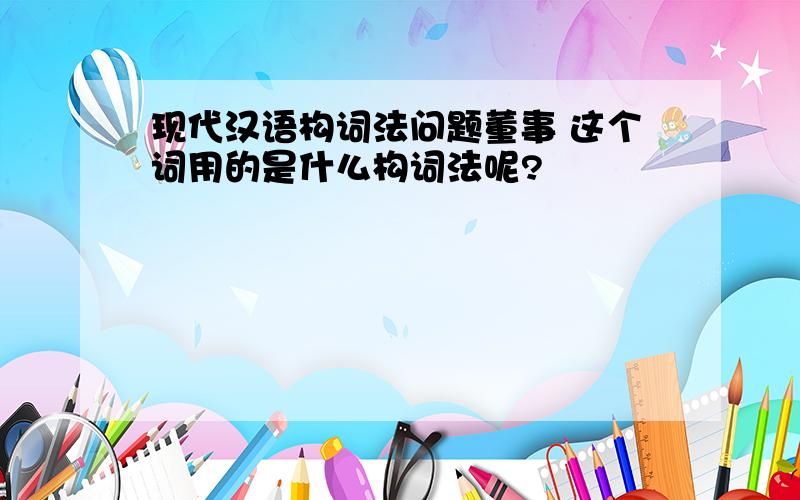现代汉语构词法问题董事 这个词用的是什么构词法呢?