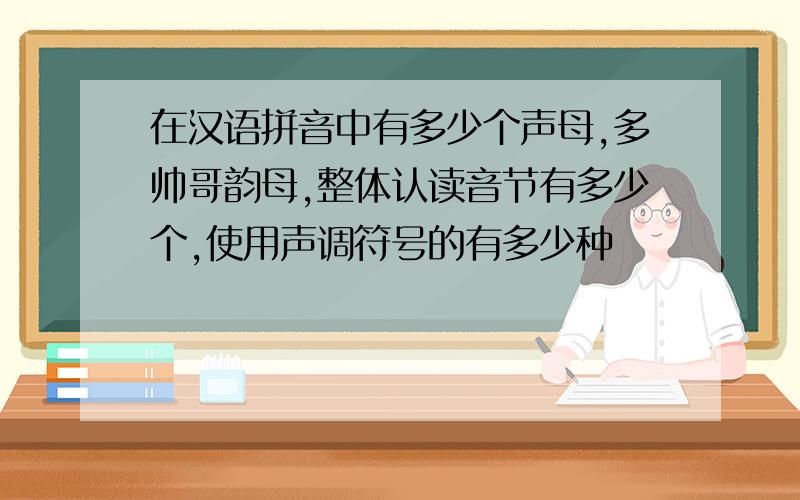 在汉语拼音中有多少个声母,多帅哥韵母,整体认读音节有多少个,使用声调符号的有多少种