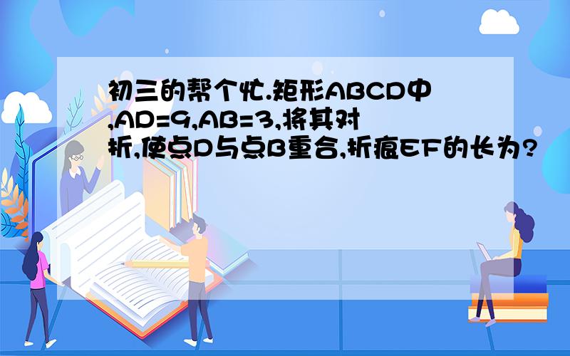 初三的帮个忙.矩形ABCD中,AD=9,AB=3,将其对折,使点D与点B重合,折痕EF的长为?