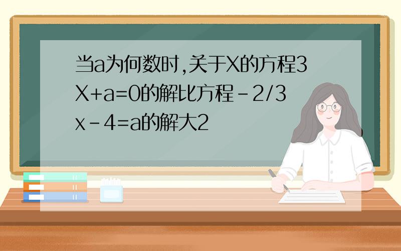 当a为何数时,关于X的方程3X+a=0的解比方程-2/3x-4=a的解大2