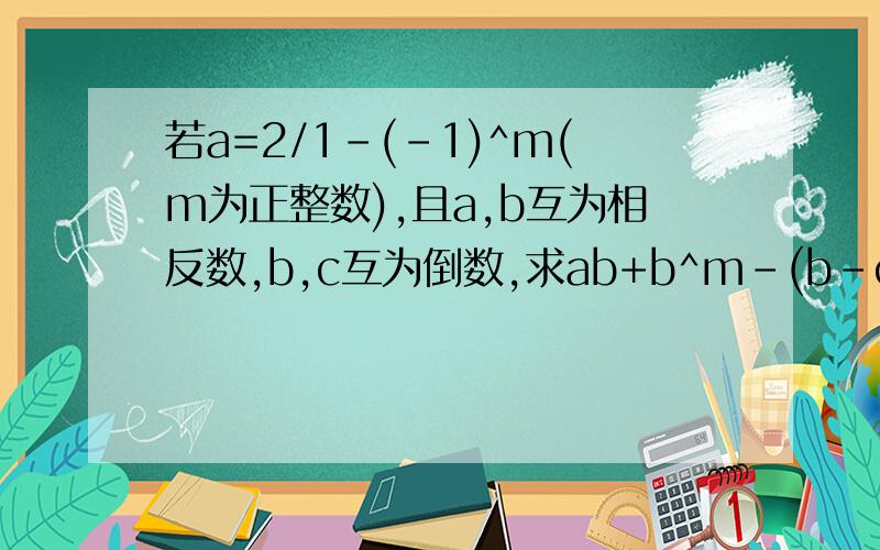 若a=2/1-(-1)^m(m为正整数),且a,b互为相反数,b,c互为倒数,求ab+b^m-(b-c)^2m的值