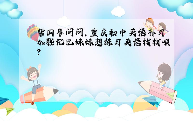 帮同事问问,重庆初中英语补习加强记忆妹妹想练习英语找找呗?