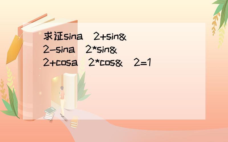 求证sina^2+sin&^2-sina^2*sin&^2+cosa^2*cos&^2=1