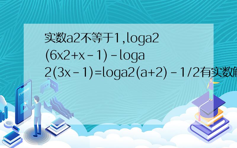 实数a2不等于1,loga2(6x2+x-1)-loga2(3x-1)=loga2(a+2)-1/2有实数解,求a的取值范围a为实数且a的平方大于0，且a的平方不等于1，若关于x的方程,loga2(6x2+x-1)-loga2(3x-1)=loga2(a+2)-1/2有实数解,求a的取值范围