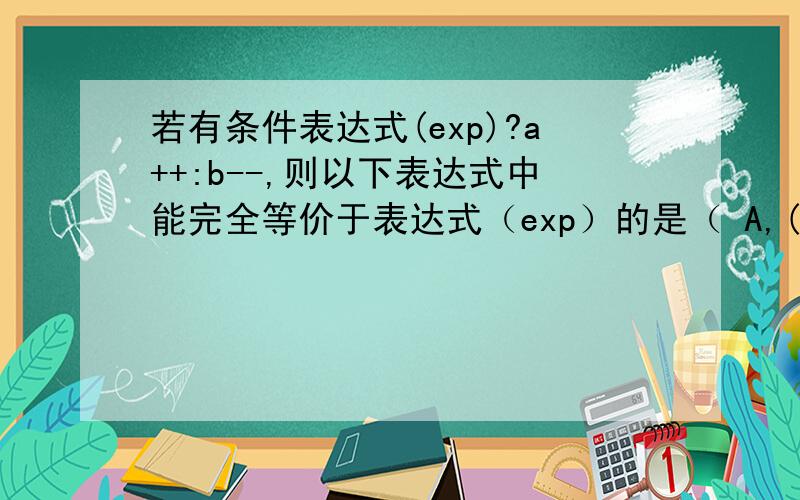 若有条件表达式(exp)?a++:b--,则以下表达式中能完全等价于表达式（exp）的是（ A,(exp==0) B,(exp!=0) C,(exp==1) D,(exp!=1)exp表示的是什么?exp（）不是代表e的多少次方么?麻烦帮我详细讲解下 A C D为什么