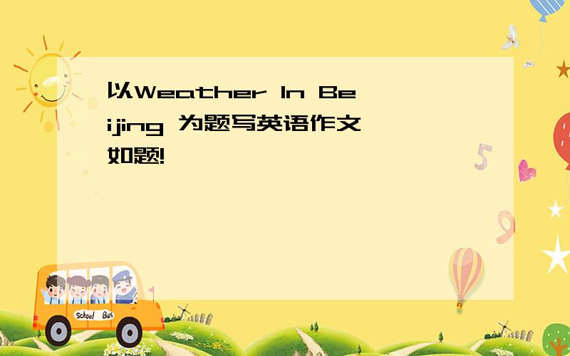 以Weather In Beijing 为题写英语作文 如题!