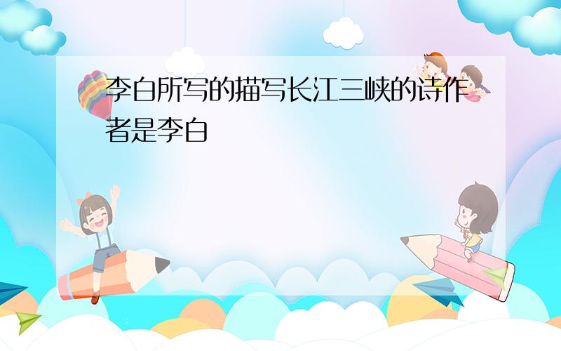 李白所写的描写长江三峡的诗作者是李白