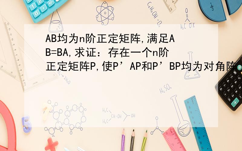 AB均为n阶正定矩阵,满足AB=BA,求证：存在一个n阶正定矩阵P,使P’AP和P’BP均为对角阵（P’为转置矩阵）