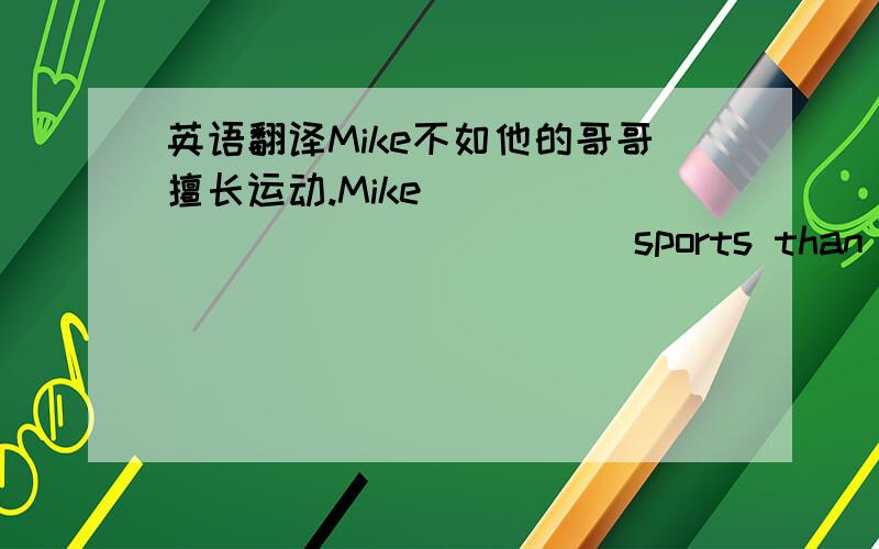 英语翻译Mike不如他的哥哥擅长运动.Mike_____ _____ _____ sports than his brother.