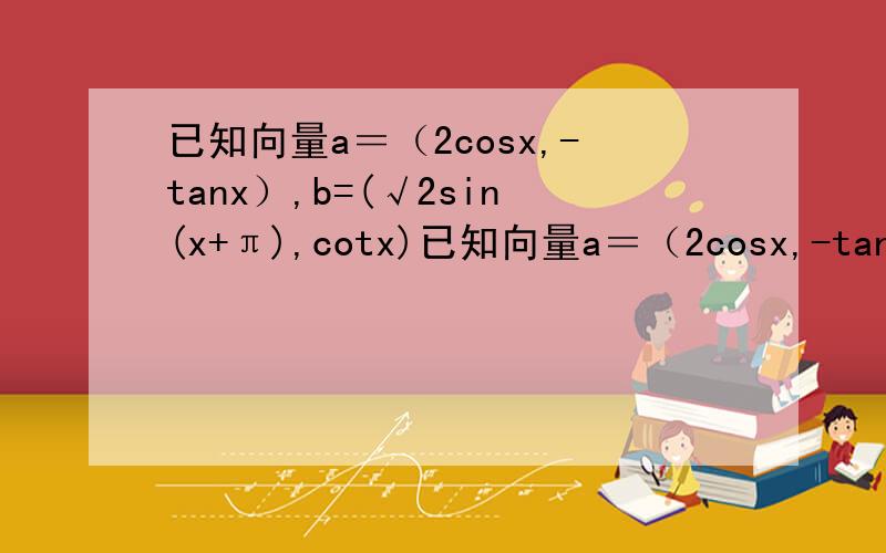 已知向量a＝（2cosx,-tanx）,b=(√2sin(x+π),cotx)已知向量a＝（2cosx,-tanx）,向量b=(√2sin(x+π),cotx),x∈(0,∏/2)令f(x)=a*b(a,b是向量)1,当f(0)=0时,求x的值2 ,写出f(x)的单调将区间