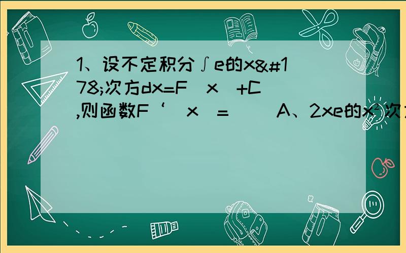 1、设不定积分∫e的x²次方dx=F（x）+C,则函数F‘（x）=（） A、2xe的x²次方 B、e的x²次方 C、2xe的x²次方+C D、e的x²次方+C2、函数f(x)=（1+2x）三次方的一个原函数是（） A、1/8（1+
