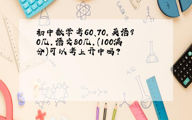 初中数学考60、70,英语90几,语文80几,(100满分)可以考上开中吗?