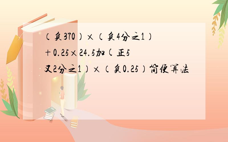 （负370）×（负4分之1）+0.25×24.5加(正5又2分之1）×（负0.25）简便算法