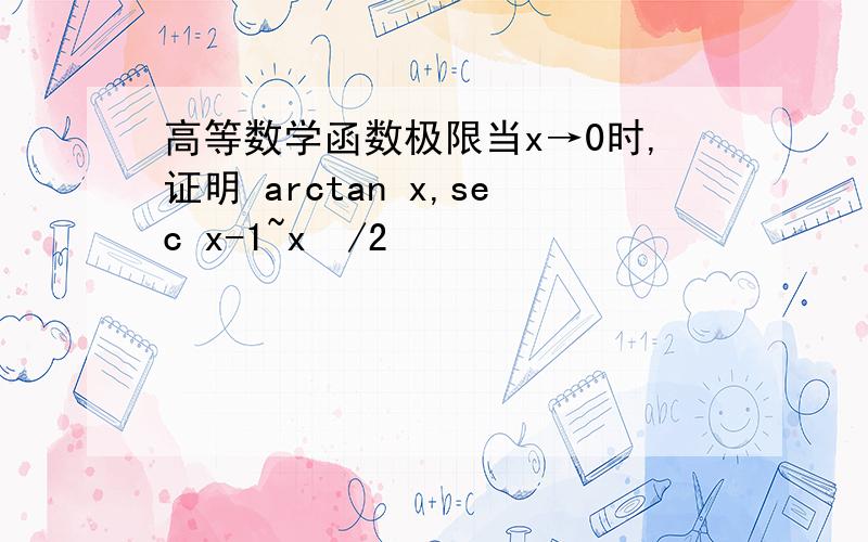 高等数学函数极限当x→0时,证明 arctan x,sec x-1~x²/2