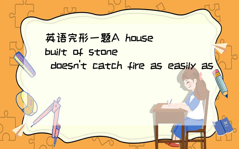 英语完形一题A house built of stone doesn't catch fire as easily as_____made of wood.A.THIS B.NONE C.ONE D.IT