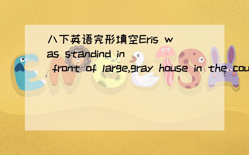 八下英语完形填空Eris was standind in front of large,gray house in the countryside.His mom left him there and told him that he was gong to_26__…………