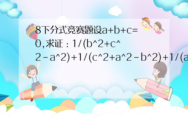 8下分式竞赛题设a+b+c=0,求证：1/(b^2+c^2-a^2)+1/(c^2+a^2-b^2)+1/(a^2+b^2-c^2)=0