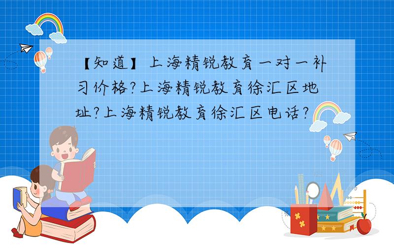 【知道】上海精锐教育一对一补习价格?上海精锐教育徐汇区地址?上海精锐教育徐汇区电话?