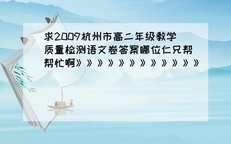 求2009杭州市高二年级教学质量检测语文卷答案哪位仁兄帮帮忙啊》》》》》》》》》》》》