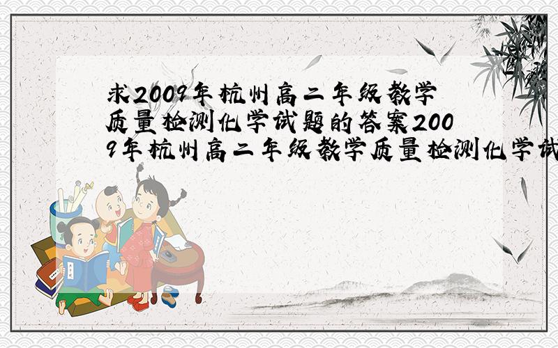 求2009年杭州高二年级教学质量检测化学试题的答案2009年杭州高二年级教学质量检测化学试题的答案,